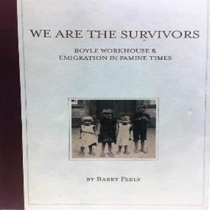 We are the Survivors " Boyle workhouse & emigration in famine times" by Barry Feely